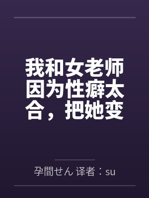 我和女老师因为性癖太合，把她变成温顺的母狗，让她奉子成婚。百度云笔趣阁