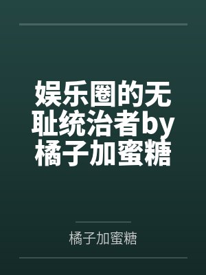娱乐圈的无耻统治者by橘子加蜜糖笔趣阁无弹窗