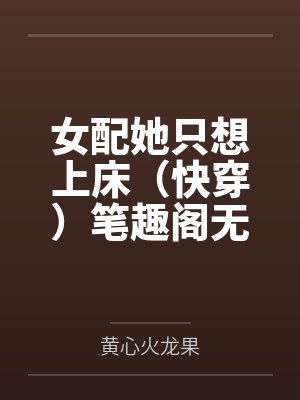 女配她只想上床（快穿）笔趣阁无弹窗