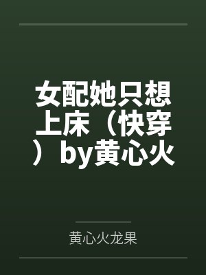 女配她只想上床（快穿）by黄心火龙果笔趣阁无弹窗