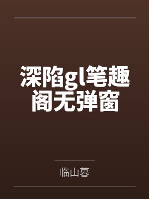 深陷gl笔趣阁无弹窗
