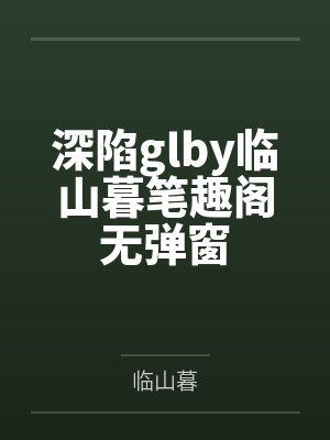 深陷glby临山暮笔趣阁无弹窗