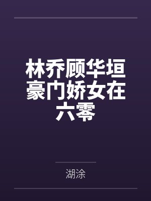 林乔顾华垣豪门娇女在六零