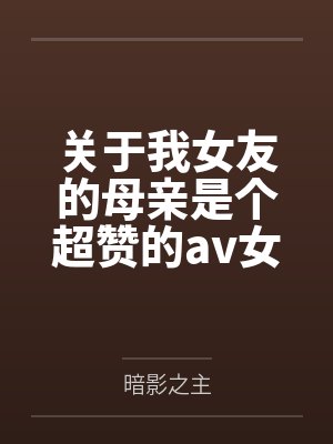 关于我女友的母亲是个超赞的av女优这回事by暗影之主