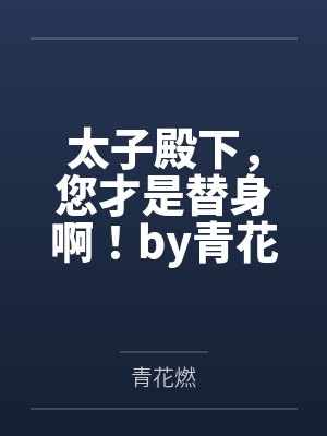 太子殿下，您才是替身啊！by青花燃笔趣阁无弹窗