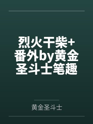 烈火干柴+番外by黄金圣斗士笔趣阁无弹窗
