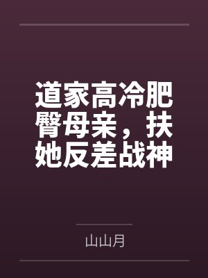 道家高冷肥臀母亲，扶她反差战神姐姐，仙朝骚穴公主妻子为了满足我的绿帽癖，被练气by山山月笔趣阁无弹窗