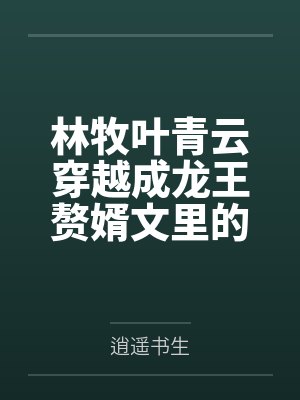 林牧叶青云穿越成龙王赘婿文里的路人甲，如何在龙王眼皮底下，利用熟知的原著剧情一步步蚕食他的功劳、他的