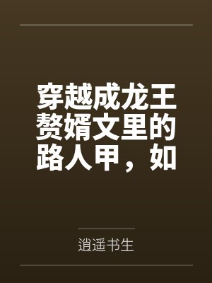 穿越成龙王赘婿文里的路人甲，如何在龙王眼皮底下，利用熟知的原著剧情一步步蚕食他的功劳、他by逍遥书生
