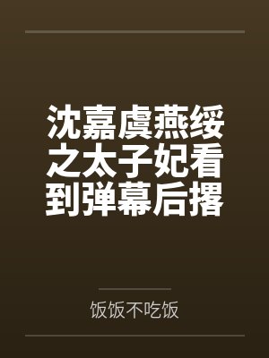 沈嘉虞燕绥之太子妃看到弹幕后撂挑子不干了