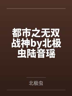 都市之无双战神by北极虫陆音瑶