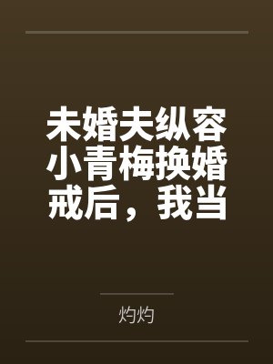 未婚夫纵容小青梅换婚戒后,我当场改嫁 未婚夫纵容小青梅换婚戒后,我当场改嫁
