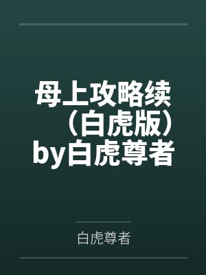 母上攻略续（白虎版）by白虎尊者笔趣阁无弹窗