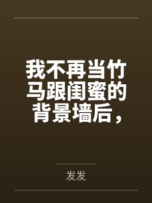 我不再当竹马跟闺蜜的背景墙后,他们怎么都哭了 我不再当竹马跟闺蜜的背景墙后,他们怎么都哭了