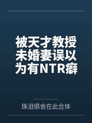 被天才教授未婚妻误以为有NTR癖好后，她居然要去主动找上欺负我的胖子同学，给他口交吞精颜射，还在我面