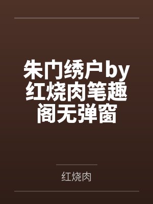 朱门绣户by红烧肉笔趣阁无弹窗