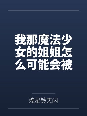 我那魔法少女的姐姐怎么可能会被来路不明大叔的大肉棒给牛走肏成他的母狗便器？