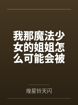 我那魔法少女的姐姐怎么可能会被来路不明大叔的大肉棒给牛走肏成他的母狗便器？by煌星铃天闪