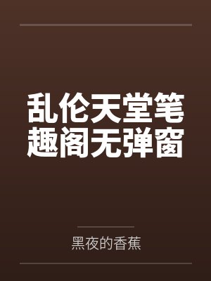 乱伦天堂笔趣阁无弹窗
