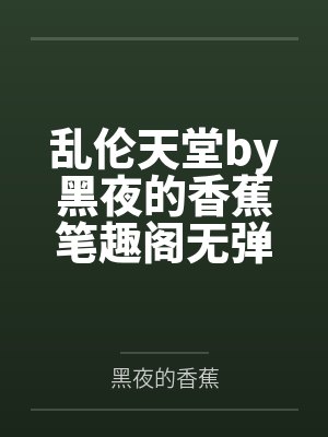 乱伦天堂by黑夜的香蕉笔趣阁无弹窗