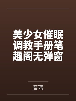 美少女催眠调教手册笔趣阁无弹窗