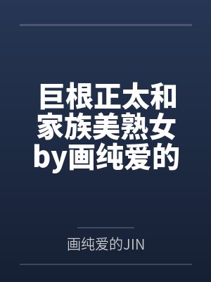 巨根正太和家族美熟女by画纯爱的JIN笔趣阁无弹窗