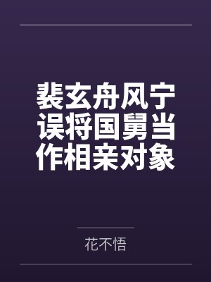 裴玄舟风宁误将国舅当作相亲对象后