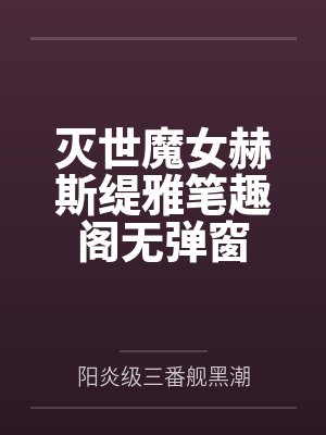 灭世魔女赫斯缇雅笔趣阁无弹窗