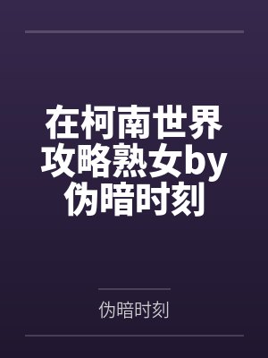 在柯南世界攻略熟女by伪暗时刻