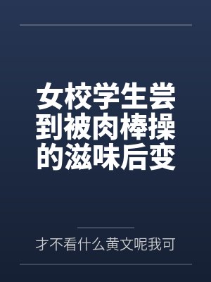 女校学生尝到被肉棒操的滋味后变母狗by才不看什么黄文呢我可是正经人笔趣阁无弹窗
