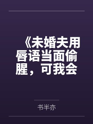 《未婚夫用唇语当面偷腥，可我会读唇啊》