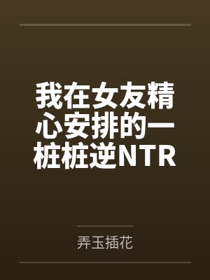 我在女友精心安排的一桩桩逆NTR中逐渐沦陷建立后宫