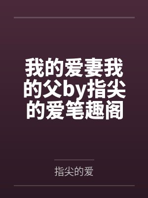 我的爱妻我的父by指尖的爱笔趣阁无弹窗
