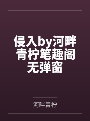 侵入by河畔青柠笔趣阁无弹窗