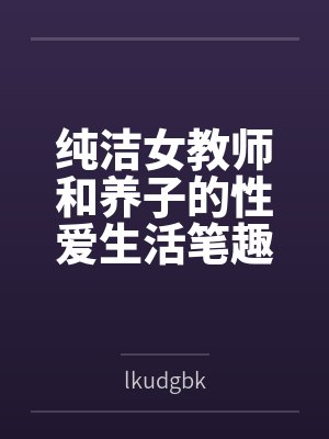 纯洁女教师和养子的性爱生活笔趣阁无弹窗
