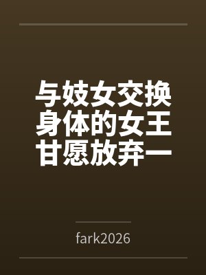 与妓女交换身体的女王甘愿放弃一切成为母畜byfark2026
