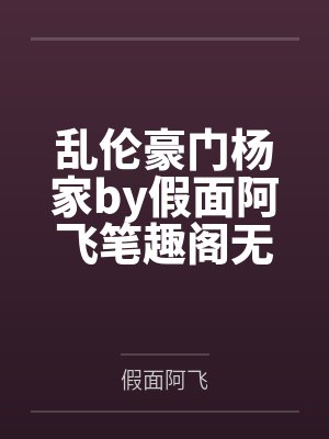 乱伦豪门杨家by假面阿飞笔趣阁无弹窗