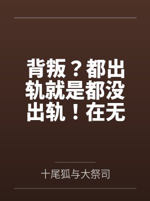 背叛？都出轨就是都没出轨！在无尽的懊悔中升华对彼此的爱意吧？by十尾狐与大祭司笔趣阁无弹窗