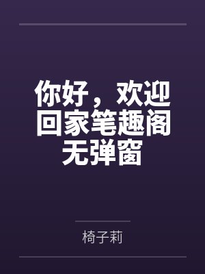 你好，欢迎回家笔趣阁无弹窗