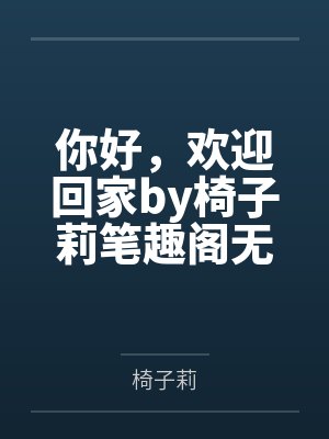 你好，欢迎回家by椅子莉笔趣阁无弹窗