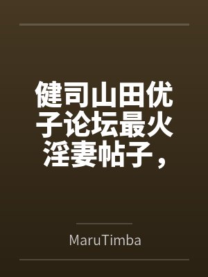 健司山田优子论坛最火淫妻帖子，作者竟是好哥们？