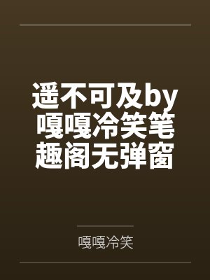 遥不可及by嘎嘎冷笑笔趣阁无弹窗