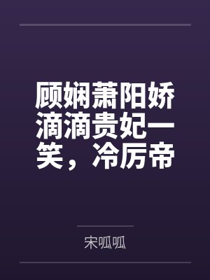 顾娴萧阳娇滴滴贵妃一笑，冷厉帝王动心了