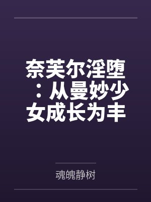 奈芙尔淫堕：从曼妙少女成长为丰腴熟妇的秘闻馆主by魂魄静树笔趣阁无弹窗