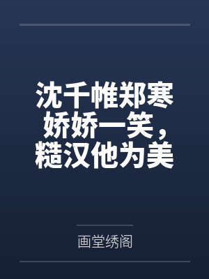 沈千帷郑寒娇娇一笑，糙汉他为美人折腰