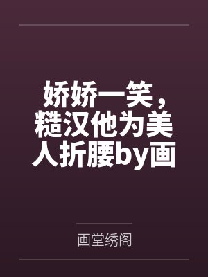 娇娇一笑，糙汉他为美人折腰by画堂绣阁