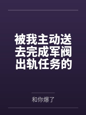 被我主动送去完成军阀出轨任务的胡滕终于变成了沉迷其中的女王母狗by和你爆了笔趣阁无弹窗