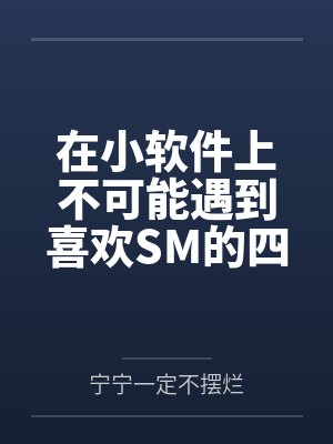 在小软件上不可能遇到喜欢SM的四爱女友by宁宁一定不摆烂
