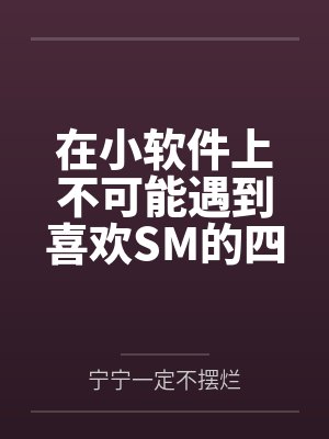 在小软件上不可能遇到喜欢SM的四爱女友笔趣阁无弹窗