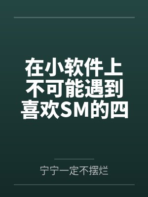 在小软件上不可能遇到喜欢SM的四爱女友by宁宁一定不摆烂笔趣阁无弹窗